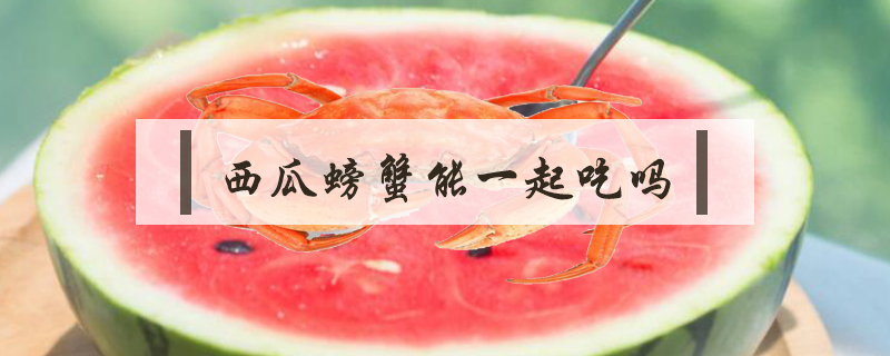 西瓜螃蟹能一起吃吗