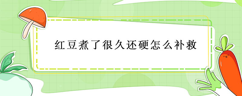 红豆煮了很久还硬怎么补救